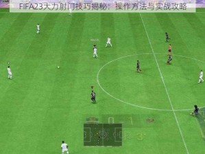 FIFA23大力射门技巧揭秘：操作方法与实战攻略