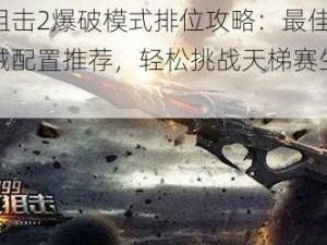 生死狙击2爆破模式排位攻略：最佳背包与枪械配置推荐，轻松挑战天梯赛生死之战