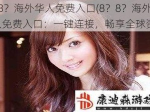 8？8？海外华人免费入口(8？8？海外华人免费入口：一键连接，畅享全球资讯)