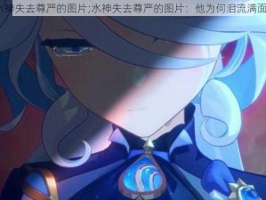 水神失去尊严的图片;水神失去尊严的图片：他为何泪流满面？