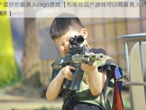 国产最好的看真人csgo游戏【有哪些国产游戏可以观看真人 csgo 比赛？】