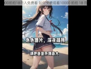 10000拍拍18勿入免费看 如何免费观看10000 拍拍 18 勿入？