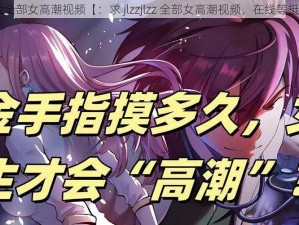 jlzzjlzz全部女高潮视频【：求 jlzzjlzz 全部女高潮视频，在线等挺急的】