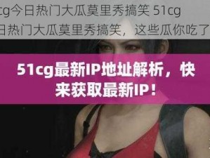 51cg今日热门大瓜莫里秀搞笑 51cg 今日热门大瓜莫里秀搞笑，这些瓜你吃了吗？