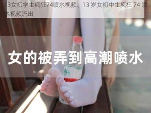 13女初学生疯狂74喷水视频、13 岁女初中生疯狂 74 喷水视频流出