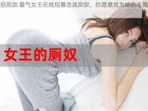 女王招厕奴 霸气女王在线招募忠诚厕奴，你愿意成为她的专属便器吗？