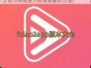 FULAO2官方网站进入在线观看(FULAO2 官方网站进入在线观看的方法)