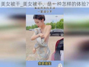 美女被干_美女被干，是一种怎样的体验？