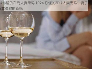 1024你懂的在线人妻无码 1024 你懂的在线人妻无码：妻子不在家，寂寞难耐的夜晚