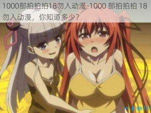 1000部拍拍拍18勿入动漫-1000 部拍拍拍 18 勿入动漫，你知道多少？