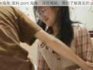 黑料pom海角;黑料 pom 海角：深挖揭秘，带你了解真实的 pom 海角