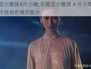 东南亚小雉妓A片小坳;东南亚小雉妓 A 片小坳，一部充斥低俗色情的影片