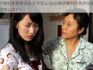 小叔子媳妇在我房间坐月子怎么办(小叔子媳妇在我房间坐月子，我该怎么办？)