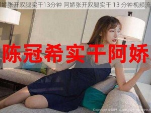 阿娇张开双腿实干13分钟 阿娇张开双腿实干 13 分钟视频流出