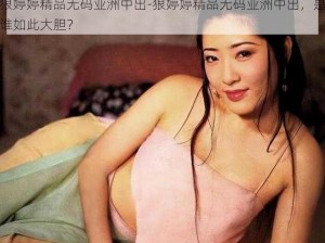 狠婷婷精品无码亚洲中出-狠婷婷精品无码亚洲中出，是谁如此大胆？