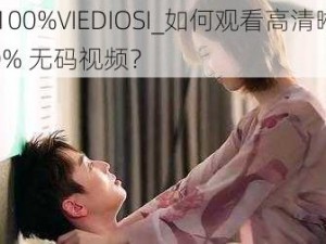 HD100%VIEDIOSI_如何观看高清晰度 100% 无码视频？