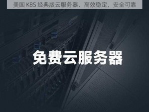 美国 K8S 经典版云服务器，高效稳定，安全可靠