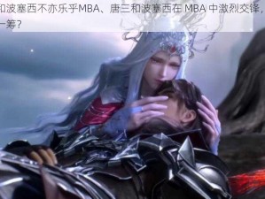 唐三和波塞西不亦乐乎MBA、唐三和波塞西在 MBA 中激烈交锋，谁能更胜一筹？