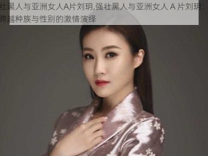 强壮黑人与亚洲女人A片刘玥,强壮黑人与亚洲女人 A 片刘玥：一场跨越种族与性别的激情演绎