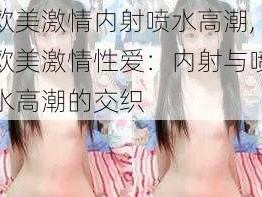 欧美激情内射喷水高潮,欧美激情性爱：内射与喷水高潮的交织