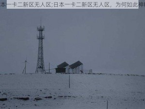 日本一卡二新区无人区;日本一卡二新区无人区，为何如此神秘？