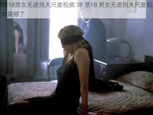 18禁18男女无遮挡大尺度视频 18 禁18 男女无遮挡大尺度视频，太震撼了