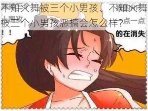 不知火舞被三个小男孩、不知火舞被三个小男孩恶搞会怎么样？