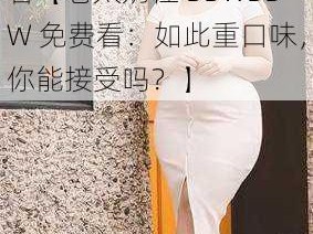 老太奶性BBWBBW免费看【老太奶性 BBWBBW 免费看：如此重口味，你能接受吗？】