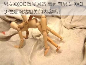 男女XXOO做爰网站,请问有男女 XXOO 做爰网站相关的内容吗？