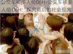 公交车被多人伦06H-公交车被多人伦 06H：探究背后的社会现象