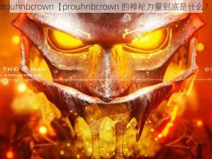 prouhnbcrown【prouhnbcrown 的神秘力量到底是什么？】