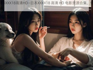 日本XXXX18高清HD—日本XXXX18 高清 HD 电影资源合集，值得收藏