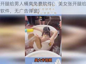 美女张开腿给男人桶爽免费软件(：美女张开腿给男人桶爽免费软件，无广告弹窗)