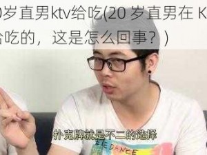 20岁直男ktv给吃(20 岁直男在 KTV 给吃的，这是怎么回事？)