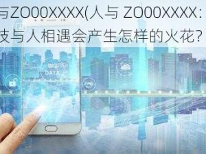 人与ZO00XXXX(人与 ZO00XXXX：当科技与人相遇会产生怎样的火花？)