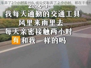 坐公交车弄了2个小时弄什么 坐公交车弄了 2 个小时，都在干些什么呢？