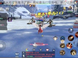 神魔大陆顶级魔宠攻略：揭秘最强打怪搭档，助力征服异界