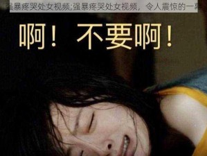 强暴疼哭处女视频;强暴疼哭处女视频，令人震惊的一幕