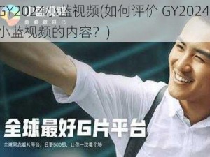 GY2024小蓝视频(如何评价 GY2024 小蓝视频的内容？)