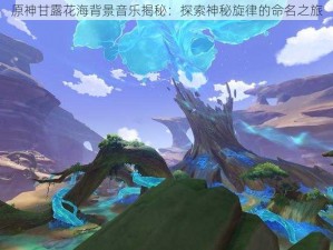 原神甘露花海背景音乐揭秘：探索神秘旋律的命名之旅