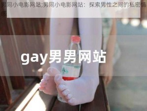 男同小电影网站;男同小电影网站：探索男性之间的私密情感