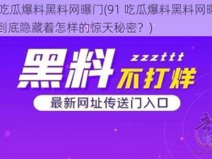 91吃瓜爆料黑料网曝门(91 吃瓜爆料黑料网曝门，到底隐藏着怎样的惊天秘密？)