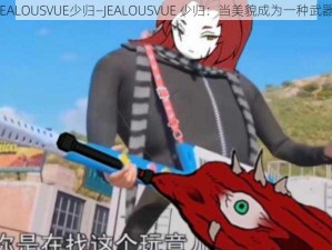 JEALOUSVUE少归—JEALOUSVUE 少归：当美貌成为一种武器