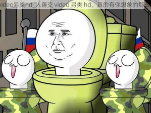 人善交video另类hd_人善交 video 另类 hd，真的有你想象的那么好看吗？