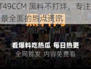 ZZTT49CCM 黑料不打烊，专注提供最新最全面的热点资讯