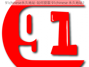 91chinese永久地址-如何获取 91chinese 永久地址？