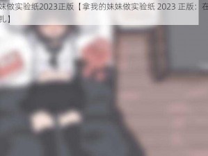 拿我的妹妹做实验纸2023正版【拿我的妹妹做实验纸 2023 正版：在伦理与科学之间挣扎】