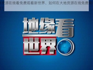 大地资源在线看免费观看新世界、如何在大地资源在线免费观看新世界？