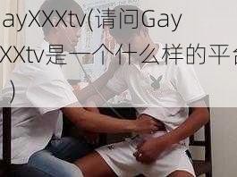 GayXXXtv(请问GayXXXtv是一个什么样的平台？)