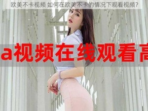 欧美不卡视频 如何在欧美不卡的情况下观看视频？